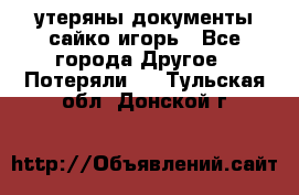 утеряны документы сайко игорь - Все города Другое » Потеряли   . Тульская обл.,Донской г.